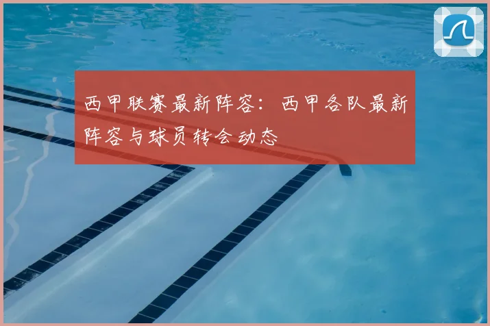 西甲联赛最新阵容:西甲各队最新阵容与球员转会动态