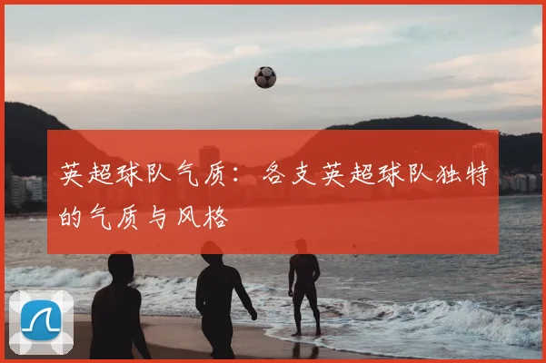 英超球队气质:各支英超球队独特的气质与风格