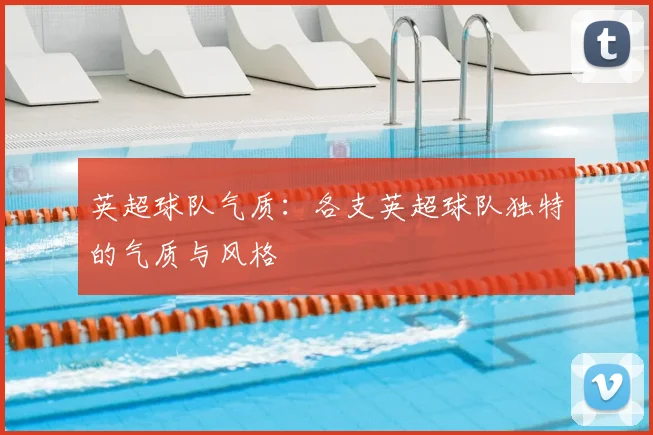 英超球队气质：各支英超球队独特的气质与风格