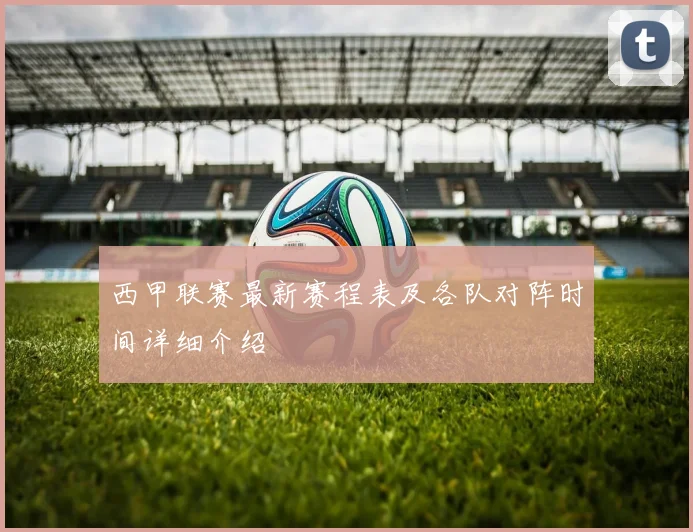 西甲联赛最新赛程表及各队对阵时间详细介绍