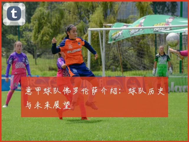 意甲球队佛罗伦萨介绍:球队历史与未来展望