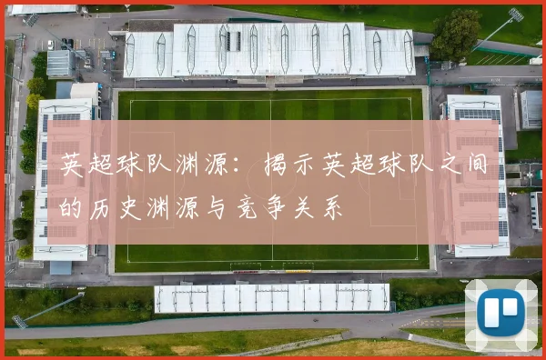 英超球队渊源:揭示英超球队之间的历史渊源与竞争关系
