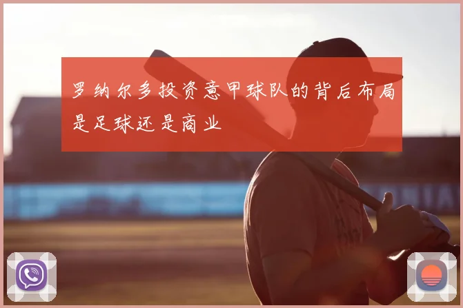 罗纳尔多投资意甲球队的背后布局是足球还是商业